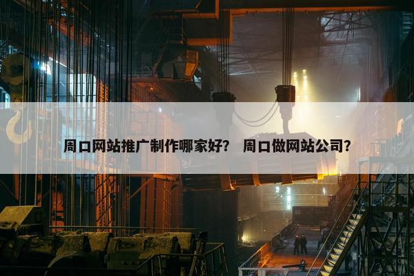 周口网站推广制作哪家好？ 周口做网站公司？