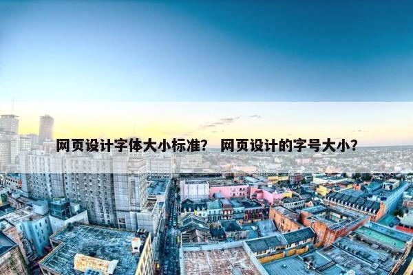 网页设计字体大小标准？ 网页设计的字号大小？