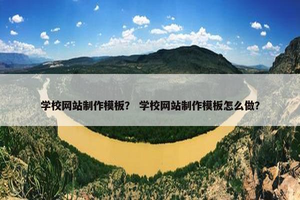 学校网站制作模板？ 学校网站制作模板怎么做？