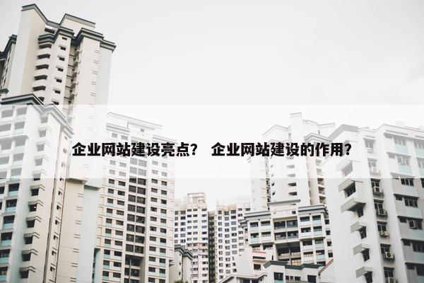 企业网站建设亮点？ 企业网站建设的作用？