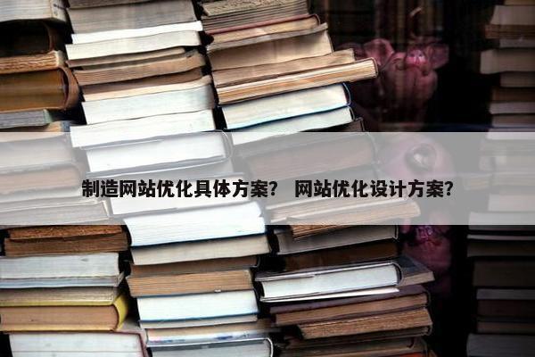 制造网站优化具体方案？ 网站优化设计方案？