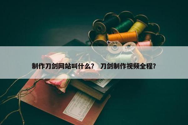 制作刀剑网站叫什么？ 刀剑制作视频全程？