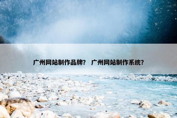 广州网站制作品牌？ 广州网站制作系统？