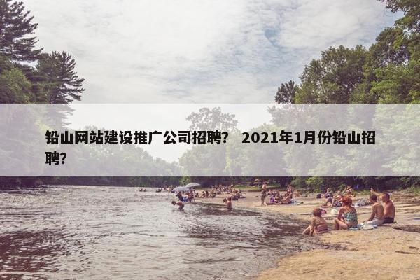 铅山网站建设推广公司招聘？ 2021年1月份铅山招聘？