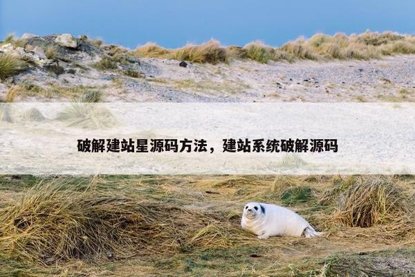 破解建站星源码方法，建站系统破解源码