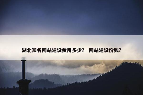 湖北知名网站建设费用多少？ 网站建设价钱？