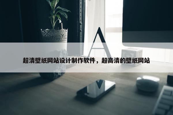 超清壁纸网站设计制作软件，超高清的壁纸网站