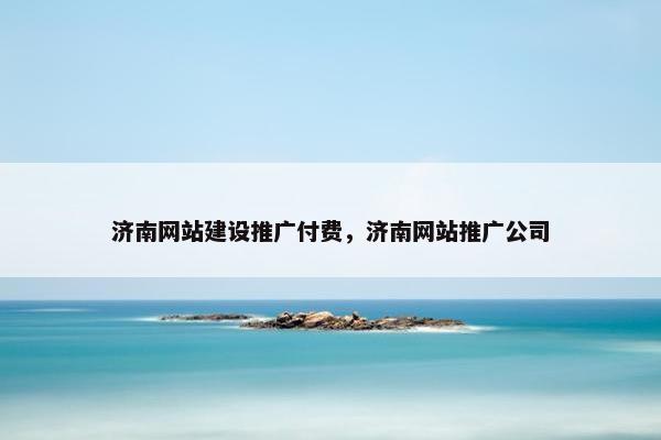 济南网站建设推广付费，济南网站推广公司