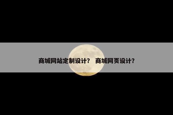 商城网站定制设计？ 商城网页设计？