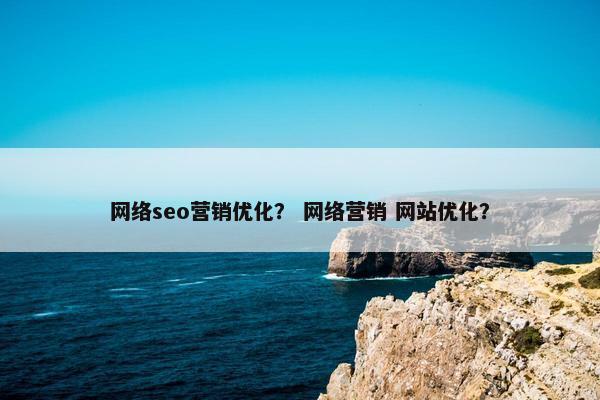 网络seo营销优化？ 网络营销 网站优化？