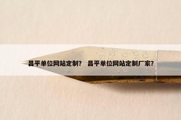 昌平单位网站定制？ 昌平单位网站定制厂家？
