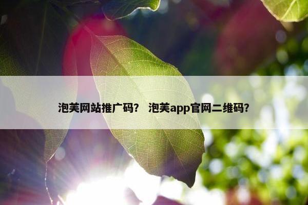 泡芙网站推广码？ 泡芙app官网二维码？