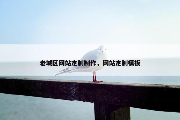 老城区网站定制制作，网站定制模板
