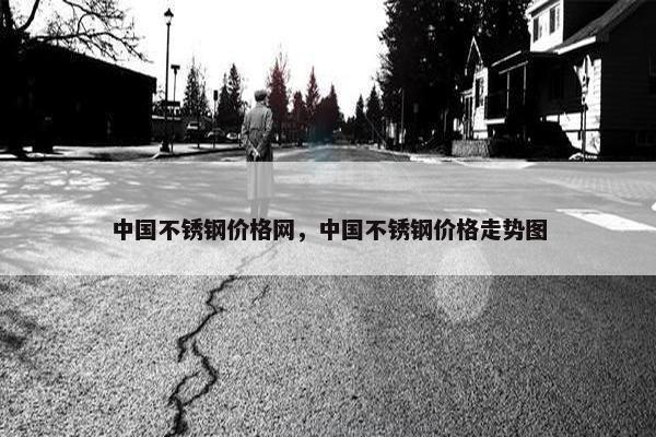 中国不锈钢价格网，中国不锈钢价格走势图