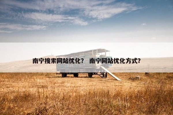 南宁搜索网站优化？ 南宁网站优化方式？