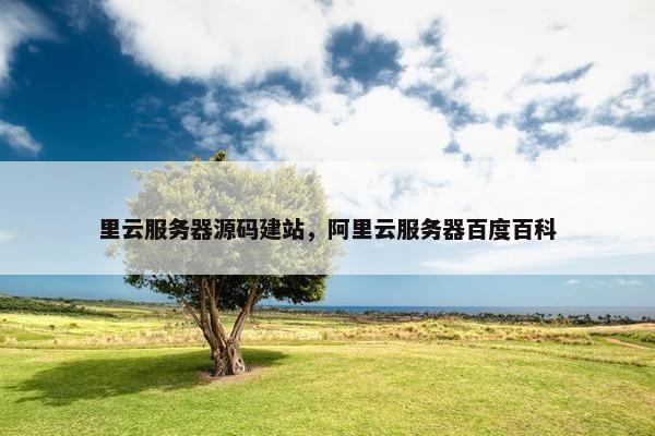 里云服务器源码建站，阿里云服务器百度百科