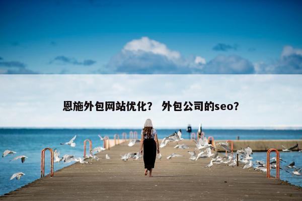 恩施外包网站优化？ 外包公司的seo？
