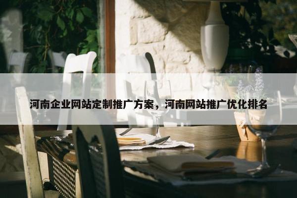 河南企业网站定制推广方案，河南网站推广优化排名