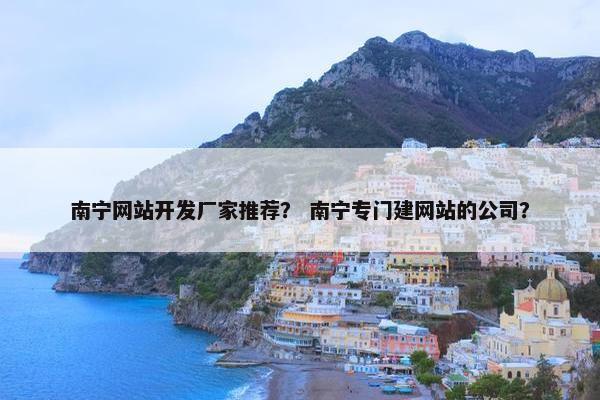 南宁网站开发厂家推荐？ 南宁专门建网站的公司？