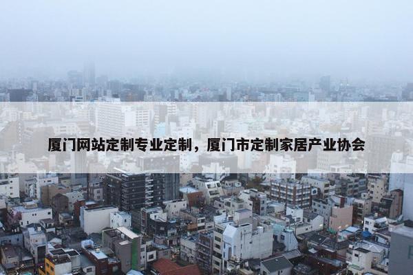 厦门网站定制专业定制，厦门市定制家居产业协会