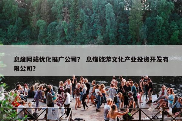 息烽网站优化推广公司？ 息烽旅游文化产业投资开发有限公司？