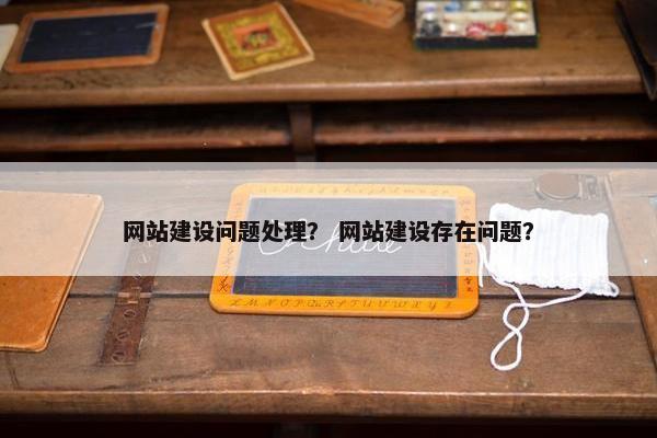 网站建设问题处理？ 网站建设存在问题？