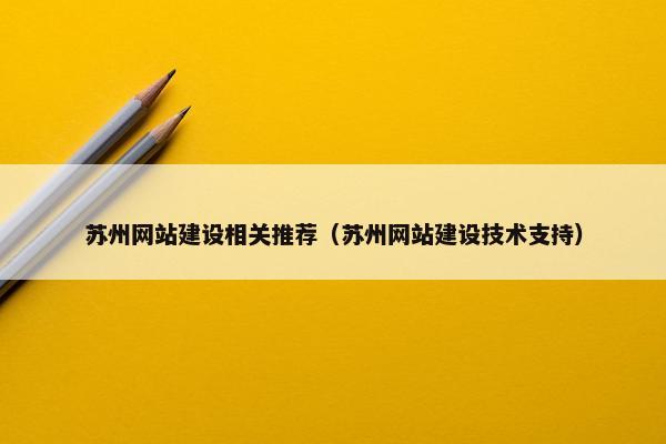 苏州网站建设相关推荐（苏州网站建设技术支持）
