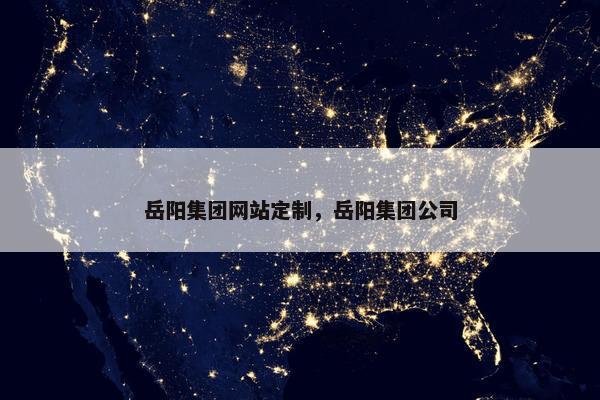 岳阳集团网站定制，岳阳集团公司