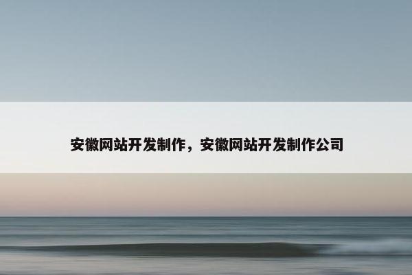 安徽网站开发制作，安徽网站开发制作公司