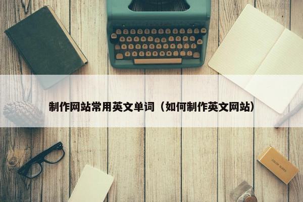 制作网站常用英文单词（如何制作英文网站）