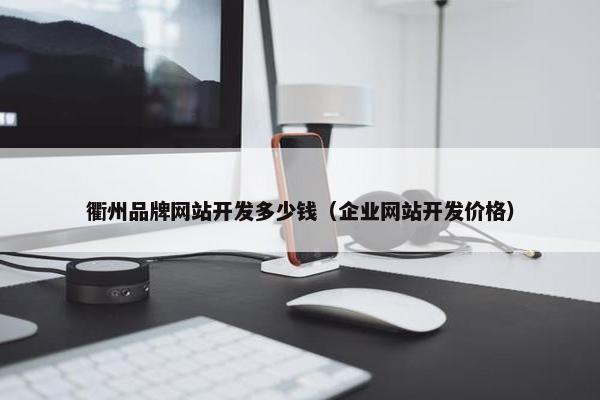 衢州品牌网站开发多少钱（企业网站开发价格）