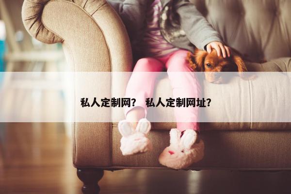 私人定制网？ 私人定制网址？