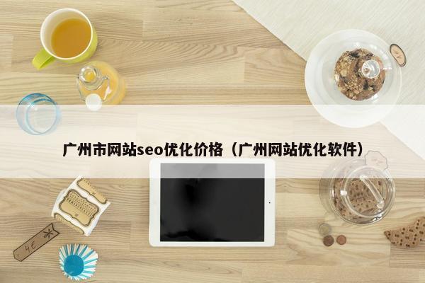 广州市网站seo优化价格（广州网站优化软件）