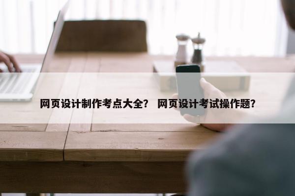 网页设计制作考点大全？ 网页设计考试操作题？