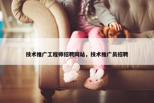 技术推广工程师招聘网站，技术推广员招聘