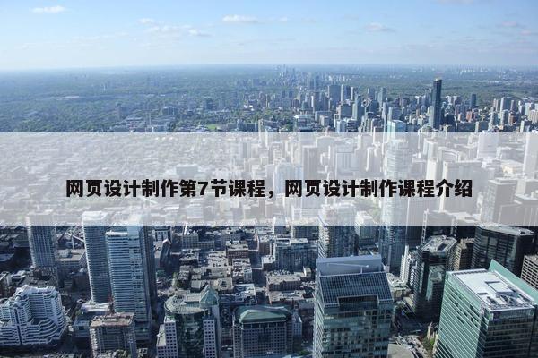 网页设计制作第7节课程，网页设计制作课程介绍
