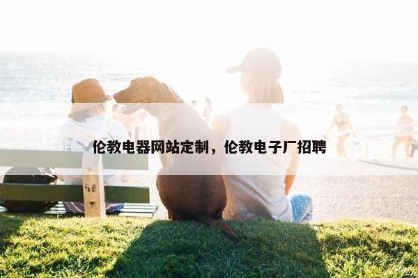 伦教电器网站定制，伦教电子厂招聘