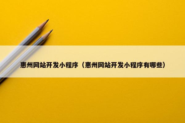 惠州网站开发小程序（惠州网站开发小程序有哪些）