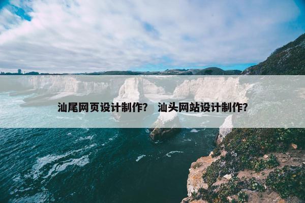汕尾网页设计制作？ 汕头网站设计制作？