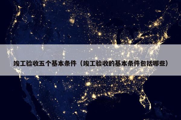 竣工验收五个基本条件（竣工验收的基本条件包括哪些）