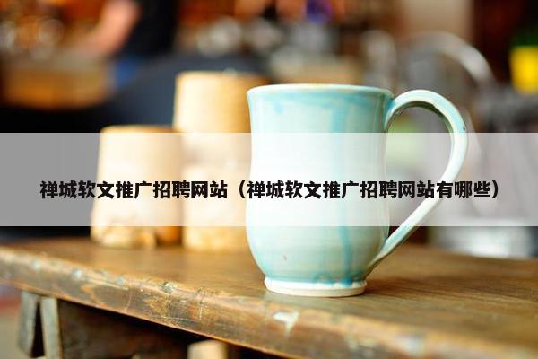 禅城软文推广招聘网站（禅城软文推广招聘网站有哪些）
