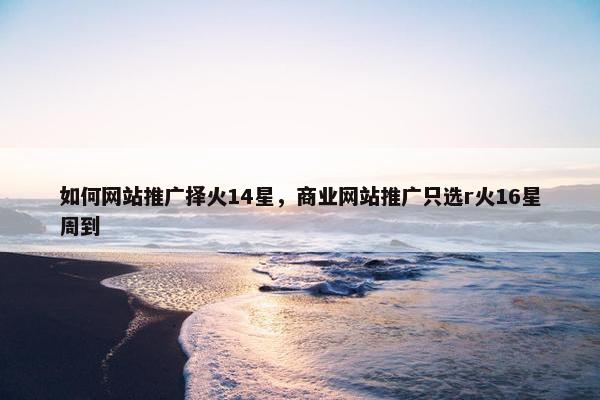 如何网站推广择火14星，商业网站推广只选r火16星周到