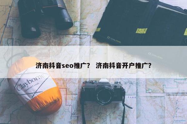 济南抖音seo推广？ 济南抖音开户推广？
