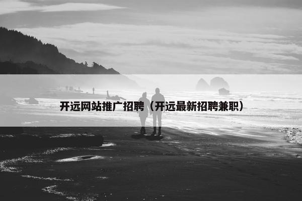 开远网站推广招聘（开远最新招聘兼职）