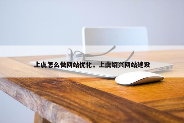 上虞怎么做网站优化，上虞绍兴网站建设