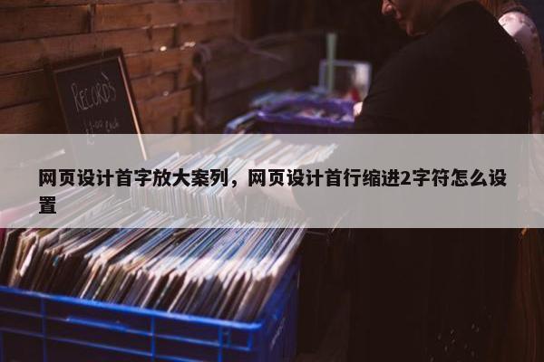 网页设计首字放大案列，网页设计首行缩进2字符怎么设置