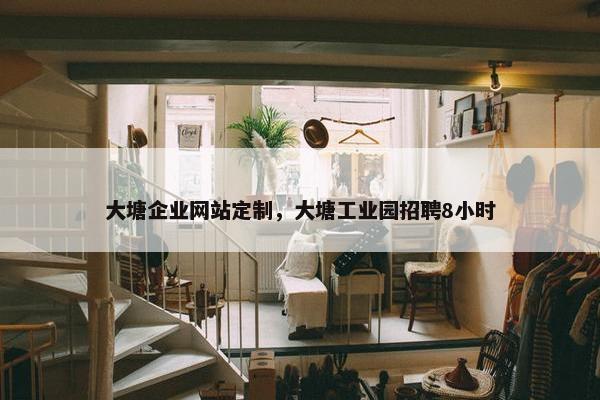 大塘企业网站定制，大塘工业园招聘8小时