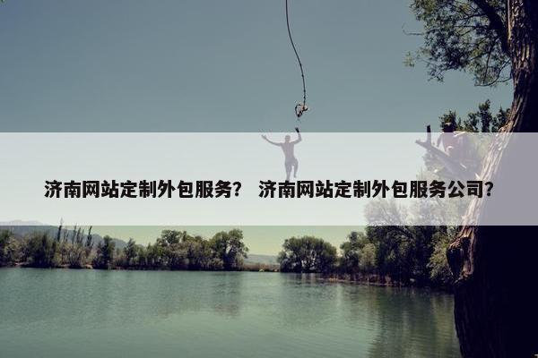 济南网站定制外包服务？ 济南网站定制外包服务公司？