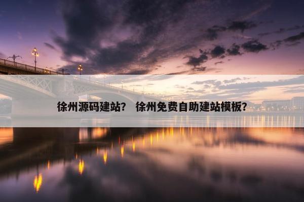 徐州源码建站？ 徐州免费自助建站模板？