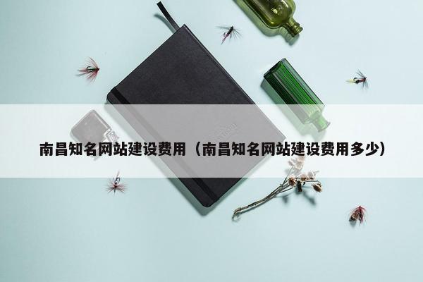 南昌知名网站建设费用（南昌知名网站建设费用多少）